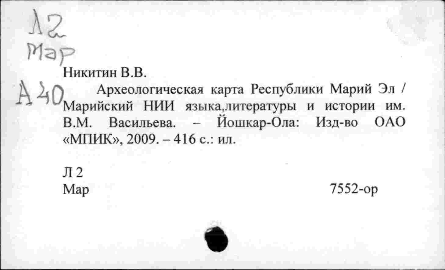 ﻿Никитин В.В.
Археологическая карта Республики Марий Эл /
1 " 'Марийский НИИ языка,литературы и истории им. В.М. Васильева. - Йошкар-Ола: Изд-во ОАО «МПИК», 2009.-416 с.: ил.
Л2 Мар
7552-ор